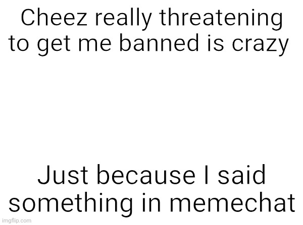 Memechats aren't even moderated | Cheez really threatening to get me banned is crazy; Just because I said something in memechat | image tagged in temp | made w/ Imgflip meme maker