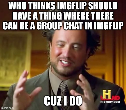 comment yes or no | WHO THINKS IMGFLIP SHOULD HAVE A THING WHERE THERE CAN BE A GROUP CHAT IN IMGFLIP; CUZ I DO | image tagged in memes,ancient aliens | made w/ Imgflip meme maker