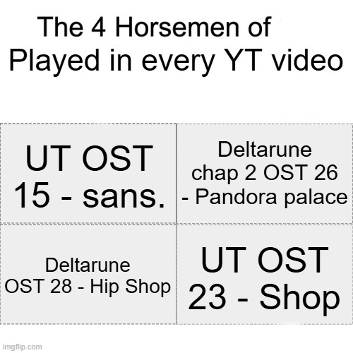 The bangers behind the video | Played in every YT video; Deltarune chap 2 OST 26 - Pandora palace; UT OST 15 - sans. UT OST 23 - Shop; Deltarune OST 28 - Hip Shop | image tagged in four horsemen,undertale,deltarune | made w/ Imgflip meme maker