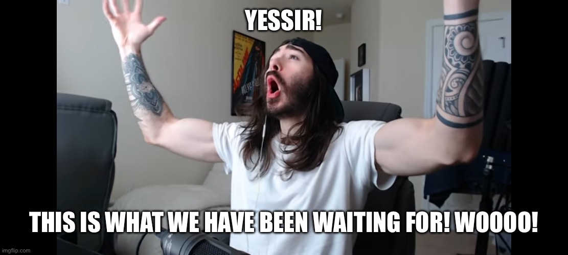 Moist critikal screaming | YESSIR! THIS IS WHAT WE HAVE BEEN WAITING FOR! WOOOO! | image tagged in moist critikal screaming | made w/ Imgflip meme maker