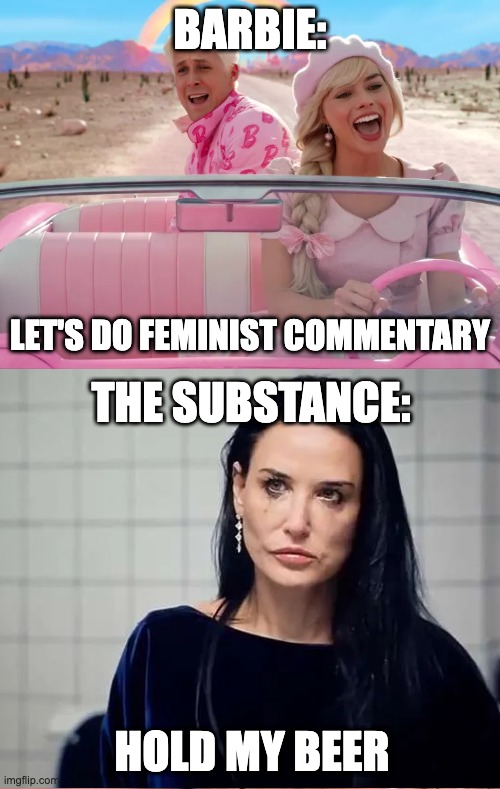 Feminism for the masses | BARBIE:; LET'S DO FEMINIST COMMENTARY; THE SUBSTANCE:; HOLD MY BEER | image tagged in hold my beer | made w/ Imgflip meme maker