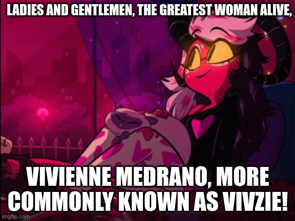 vivziepop | LADIES AND GENTLEMEN, THE GREATEST WOMAN ALIVE, VIVIENNE MEDRANO, MORE COMMONLY KNOWN AS VIVZIE! | image tagged in vivziepop,hazbin hotel,helluva boss,hb,hh,vivzie | made w/ Imgflip meme maker