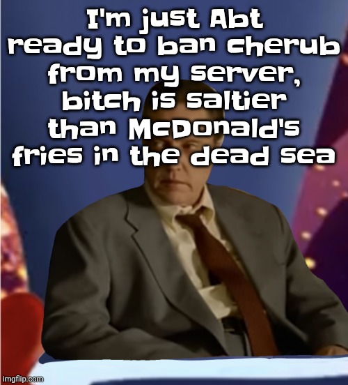 Guhb | I'm just Abt ready to ban cherub from my server, bitch is saltier than McDonald's fries in the dead sea | image tagged in guhb | made w/ Imgflip meme maker