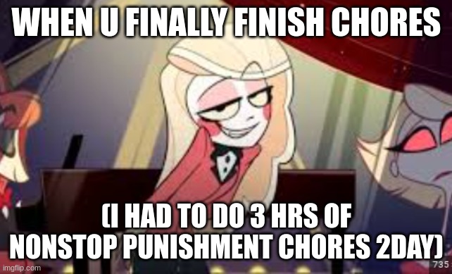 chores? | WHEN U FINALLY FINISH CHORES; (I HAD TO DO 3 HRS OF NONSTOP PUNISHMENT CHORES 2DAY) | image tagged in chores,housework,work,charlie morningstar,hazbin hotel,hh | made w/ Imgflip meme maker