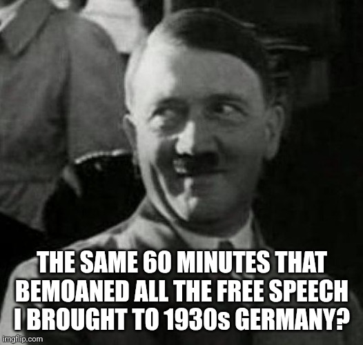 Hitler laugh  | THE SAME 60 MINUTES THAT BEMOANED ALL THE FREE SPEECH I BROUGHT TO 1930s GERMANY? | image tagged in hitler laugh | made w/ Imgflip meme maker