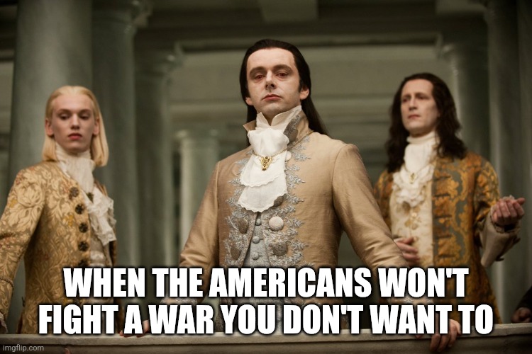 Nobility meme | WHEN THE AMERICANS WON'T FIGHT A WAR YOU DON'T WANT TO | image tagged in nobility meme | made w/ Imgflip meme maker