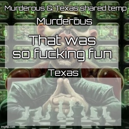 Murderous & Texas shared temp | That was so fucking fun | image tagged in murderous texas shared temp | made w/ Imgflip meme maker