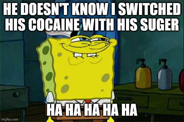 Don't You Squidward Meme | HE DOESN'T KNOW I SWITCHED HIS COCAINE WITH HIS SUGER; HA HA HA HA HA | image tagged in memes,don't you squidward | made w/ Imgflip meme maker