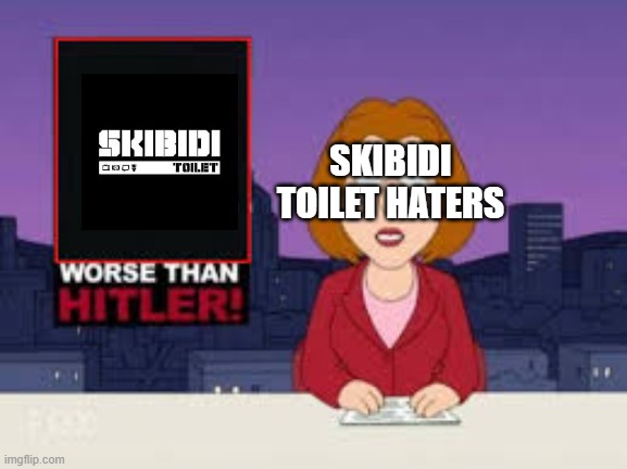 Skibidi Toilet Haters in a nutshell 2 | SKIBIDI TOILET HATERS | image tagged in worse than hitler,skibidi toilet | made w/ Imgflip meme maker