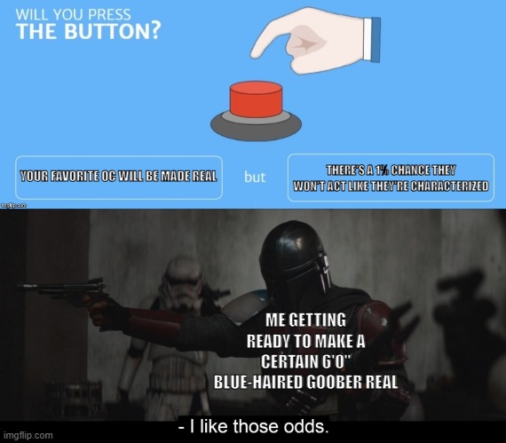 YOUR FAVORITE OC WILL BE MADE REAL; THERE'S A 1% CHANCE THEY WON'T ACT LIKE THEY'RE CHARACTERIZED; ME GETTING READY TO MAKE A CERTAIN 6'0" BLUE-HAIRED GOOBER REAL | image tagged in will you press the button | made w/ Imgflip meme maker