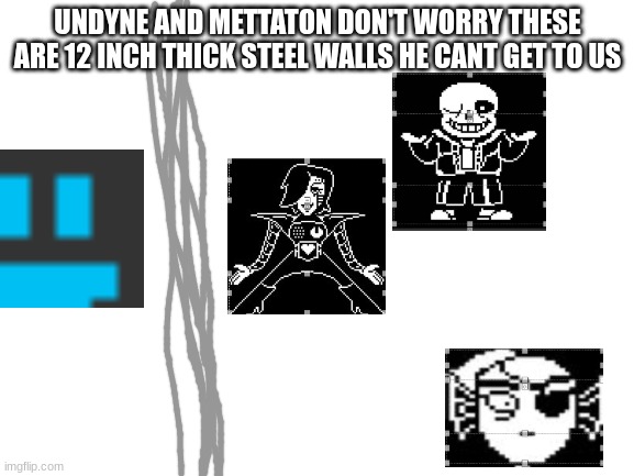 Blank White Template | UNDYNE AND METTATON DON'T WORRY THESE ARE 12 INCH THICK STEEL WALLS HE CANT GET TO US | image tagged in blank white template | made w/ Imgflip meme maker