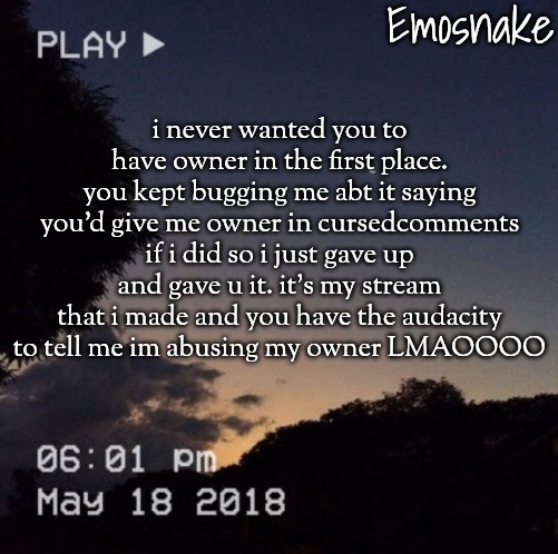 u annoy me so much deadass, just tried to keep ts to myself cuz i was tryna be nice to you but honestly idgaf now | i never wanted you to have owner in the first place. you kept bugging me abt it saying you'd give me owner in cursedcomments if i did so i just gave up and gave u it. it's my stream that i made and you have the audacity to tell me im abusing my owner LMAOOOO | image tagged in emosnake's dreamy temp | made w/ Imgflip meme maker