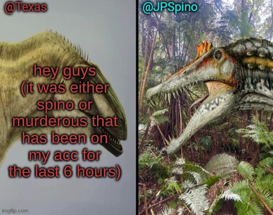 Texas and spino temp | hey guys (it was either spino or murderous that has been on my acc for the last 6 hours) | image tagged in texas and spino temp | made w/ Imgflip meme maker