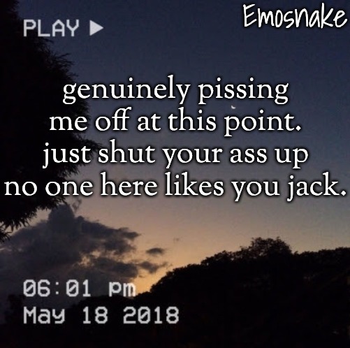 Emosnake's dreamy temp | genuinely pissing me off at this point. just shut your ass up no one here likes you jack. | image tagged in emosnake's dreamy temp | made w/ Imgflip meme maker