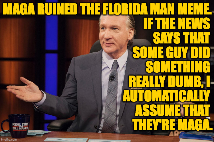 Florida Man meme ruined by Florida man. | IF THE NEWS 
SAYS THAT 
SOME GUY DID 
SOMETHING 
REALLY DUMB, I 
AUTOMATICALLY 
ASSUME THAT 
THEY'RE MAGA. MAGA RUINED THE FLORIDA MAN MEME. | image tagged in bill maher,memes,maga | made w/ Imgflip meme maker