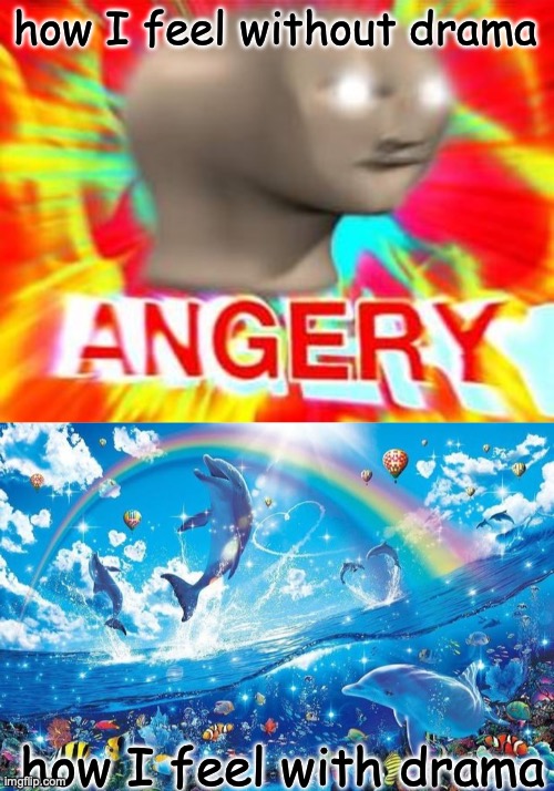 *shrug* | how I feel without drama; how I feel with drama | image tagged in surreal angery,happy dolphin rainbow | made w/ Imgflip meme maker