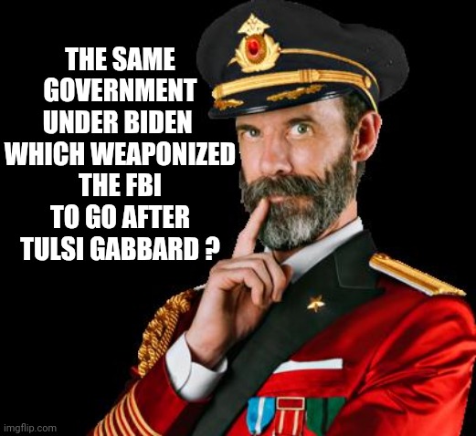 captain obvious | THE SAME GOVERNMENT UNDER BIDEN 
WHICH WEAPONIZED THE FBI TO GO AFTER TULSI GABBARD ? | image tagged in captain obvious | made w/ Imgflip meme maker