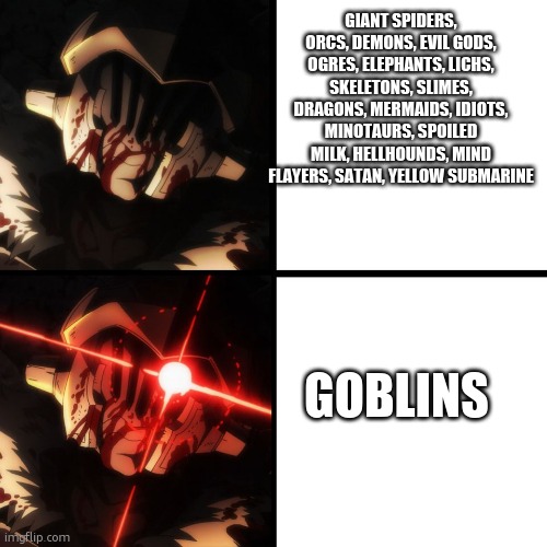 did somebody say goblin | GIANT SPIDERS, ORCS, DEMONS, EVIL GODS, OGRES, ELEPHANTS, LICHS, SKELETONS, SLIMES, DRAGONS, MERMAIDS, IDIOTS, MINOTAURS, SPOILED MILK, HELLHOUNDS, MIND FLAYERS, SATAN, YELLOW SUBMARINE; GOBLINS | image tagged in berserk goblin slayer | made w/ Imgflip meme maker