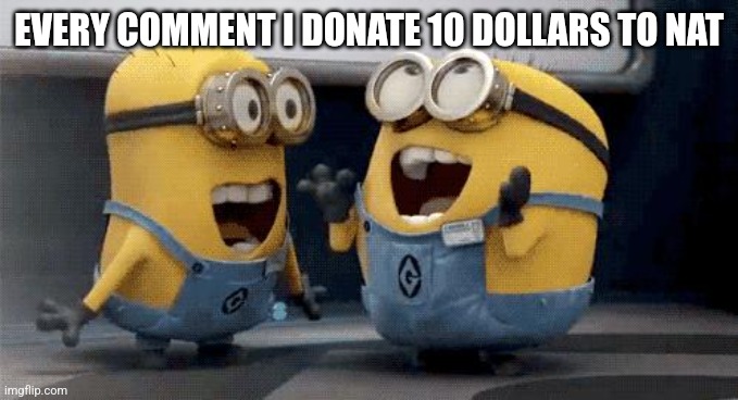 Excited Minions | EVERY COMMENT I DONATE 10 DOLLARS TO NAT | image tagged in memes,excited minions | made w/ Imgflip meme maker