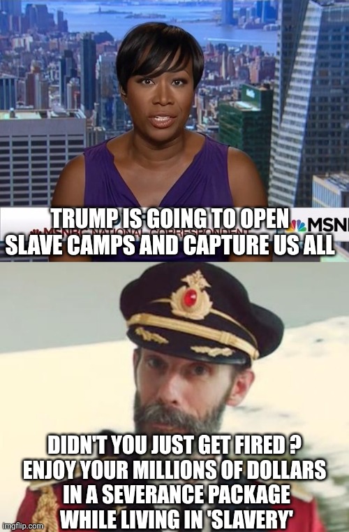 Poor Rich Girl | TRUMP IS GOING TO OPEN SLAVE CAMPS AND CAPTURE US ALL; DIDN'T YOU JUST GET FIRED ?
ENJOY YOUR MILLIONS OF DOLLARS
 IN A SEVERANCE PACKAGE
 WHILE LIVING IN 'SLAVERY' | image tagged in msnbc joy reid,captain obvious,leftists,liberals,democrats | made w/ Imgflip meme maker