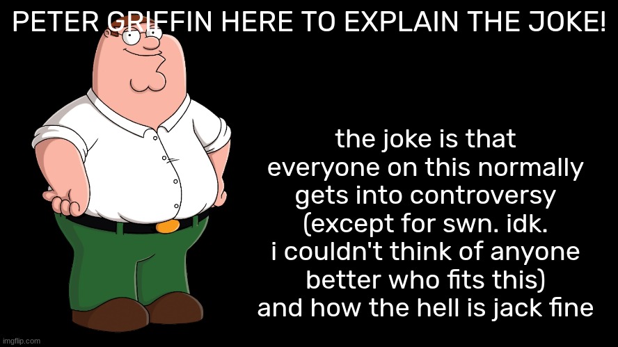 Peter Griffin explains | PETER GRIFFIN HERE TO EXPLAIN THE JOKE! the joke is that everyone on this normally gets into controversy (except for swn. idk. i couldn't th | image tagged in peter griffin explains | made w/ Imgflip meme maker