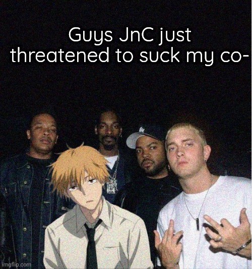I hope he brushes | Guys JnC just threatened to suck my co- | image tagged in denji with the gang | made w/ Imgflip meme maker