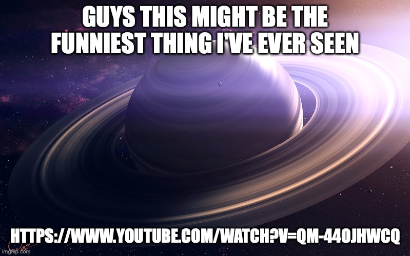 Like fr | GUYS THIS MIGHT BE THE FUNNIEST THING I'VE EVER SEEN; HTTPS://WWW.YOUTUBE.COM/WATCH?V=QM-44OJHWCQ | image tagged in saturn | made w/ Imgflip meme maker