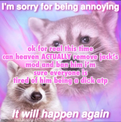 sorry for being annoying | ok for real this time

can heaven ACTUALLY remove jack’s mod and ban him i’m sure everyone is tired of him being a diсk atp | image tagged in sorry for being annoying | made w/ Imgflip meme maker