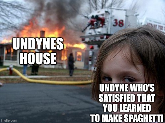 Disaster Girl | UNDYNES HOUSE; UNDYNE WHO'S SATISFIED THAT YOU LEARNED TO MAKE SPAGHETTI | image tagged in memes,disaster girl | made w/ Imgflip meme maker