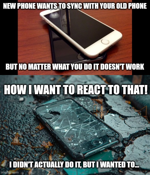 NEW PHONE WANTS TO SYNC WITH YOUR OLD PHONE; BUT NO MATTER WHAT YOU DO IT DOESN'T WORK; HOW I WANT TO REACT TO THAT! I DIDN'T ACTUALLY DO IT, BUT I WANTED TO... | image tagged in mobile phone,broken phone | made w/ Imgflip meme maker