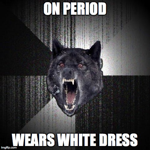 Insanity Wolf | ON PERIOD WEARS WHITE DRESS | image tagged in memes,insanity wolf,AdviceAnimals | made w/ Imgflip meme maker
