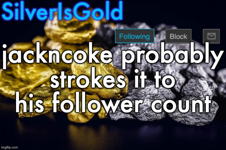 that he got from making 80 follow beg posts | jackncoke probably strokes it to his follower count | image tagged in silver s nostalgia template | made w/ Imgflip meme maker