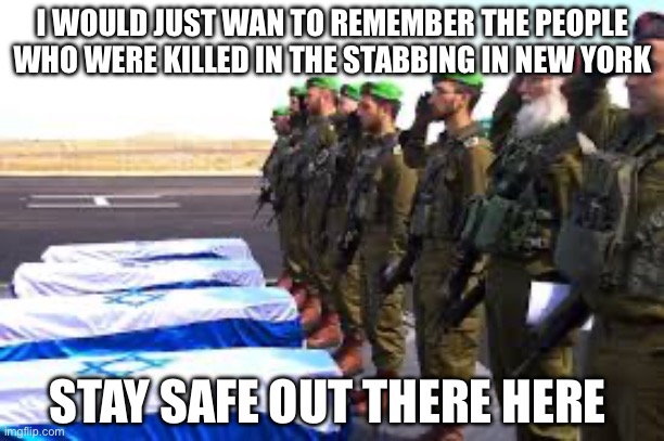 :( | I WOULD JUST WAN TO REMEMBER THE PEOPLE WHO WERE KILLED IN THE STABBING IN NEW YORK; STAY SAFE OUT THERE HERE | image tagged in sad | made w/ Imgflip meme maker