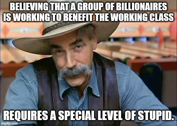 Sam Elliott special kind of stupid | BELIEVING THAT A GROUP OF BILLIONAIRES IS WORKING TO BENEFIT THE WORKING CLASS; REQUIRES A SPECIAL LEVEL OF STUPID. | image tagged in sam elliott special kind of stupid | made w/ Imgflip meme maker