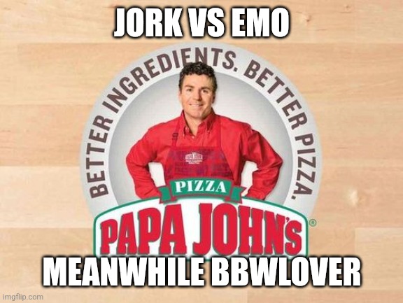 Papa John's | JORK VS EMO; MEANWHILE BBWLOVER | image tagged in papa john's | made w/ Imgflip meme maker