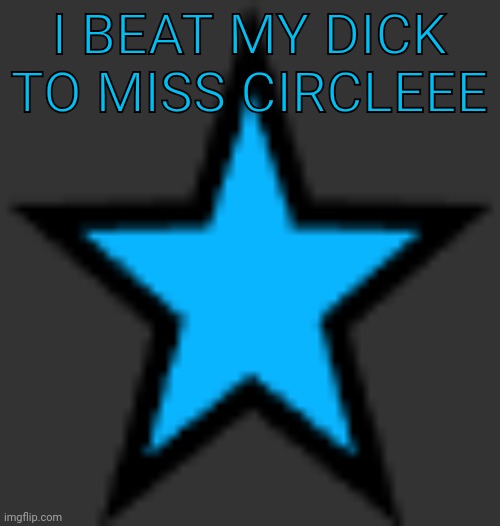 bluestar | I BEAT MY DICK TO MISS CIRCLEEE | image tagged in bluestar | made w/ Imgflip meme maker