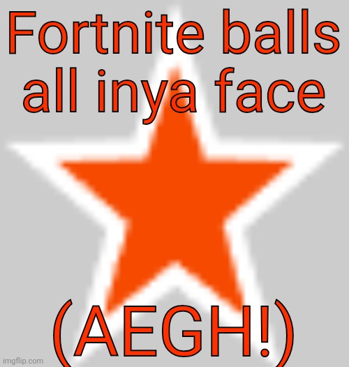 this is  not zeta posting | Fortnite balls all inya face; (AEGH!) | image tagged in bluestar | made w/ Imgflip meme maker