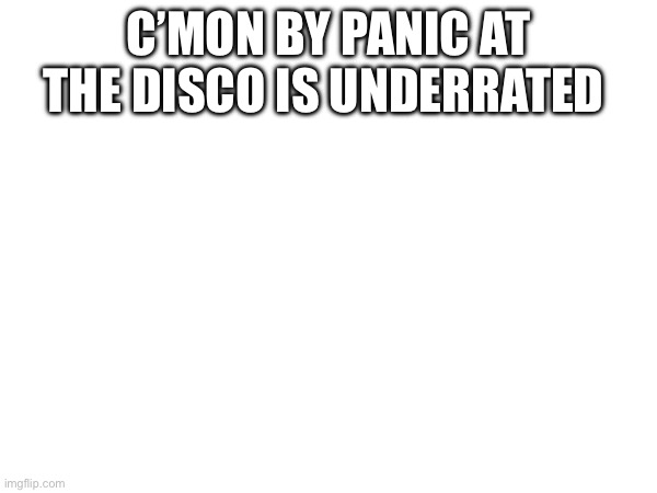 C’MON BY PANIC AT THE DISCO IS UNDERRATED | made w/ Imgflip meme maker