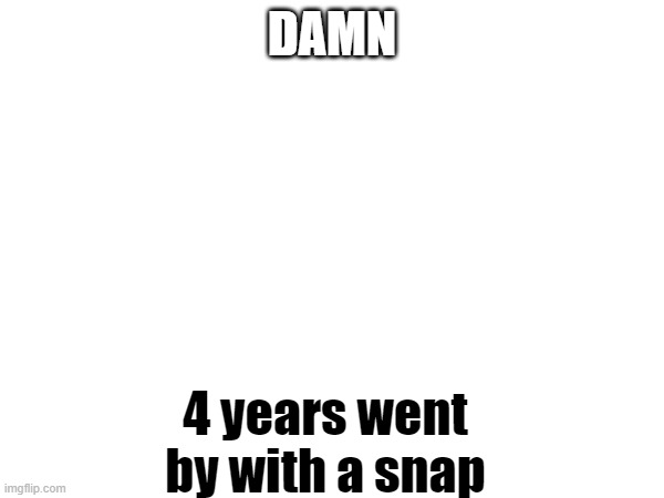 damn | DAMN; 4 years went by with a snap | image tagged in damn | made w/ Imgflip meme maker