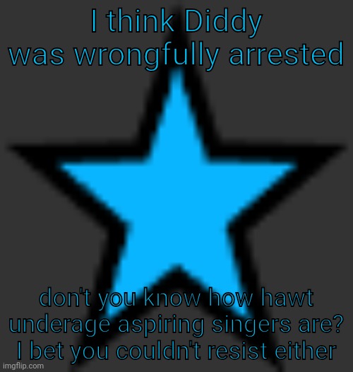 LMAOO | I think Diddy was wrongfully arrested; don't you know how hawt underage aspiring singers are? I bet you couldn't resist either | image tagged in bluestar | made w/ Imgflip meme maker