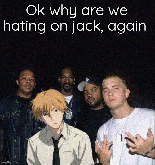 I woke up and saw y'all doing it so i just went with the flow | Ok why are we hating on jack, again | image tagged in denji with the gang | made w/ Imgflip meme maker