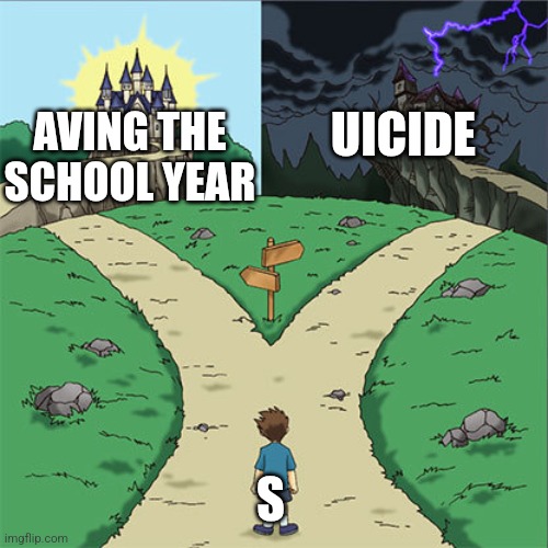 Two Paths | AVING THE SCHOOL YEAR; UICIDE; S | image tagged in two paths | made w/ Imgflip meme maker