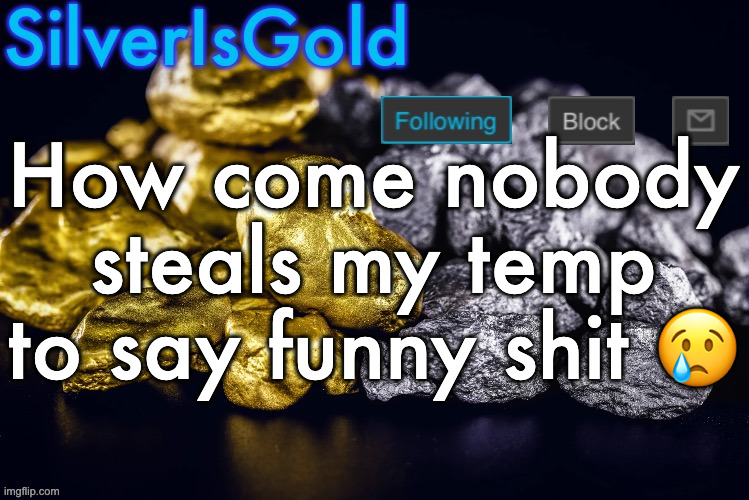 Silver’s Nostalgia Template | How come nobody steals my temp to say funny shit 😢 | image tagged in silver s nostalgia template | made w/ Imgflip meme maker