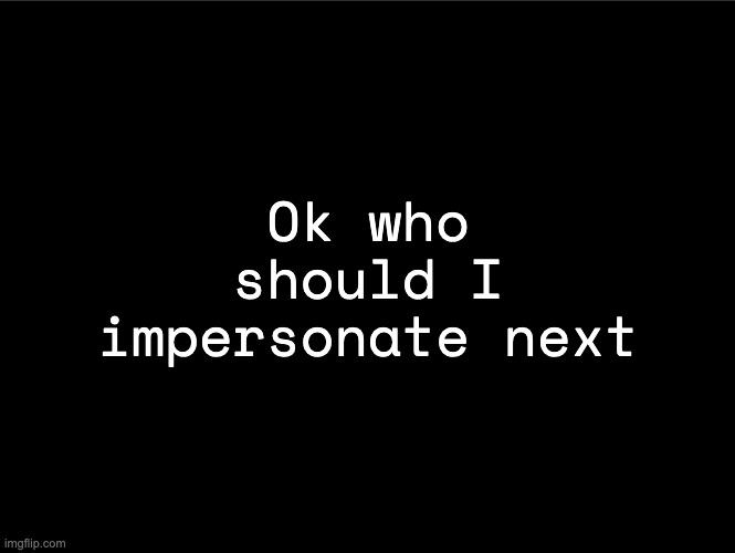 superbia announcement thingy | Ok who should I impersonate next | image tagged in superbia announcement thingy | made w/ Imgflip meme maker