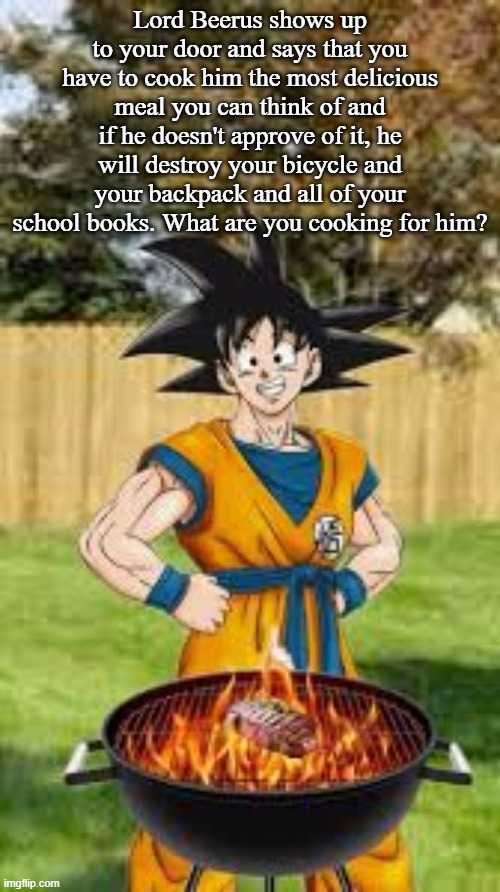 Lord Beerus shows up to your door and says that you have to cook him the most delicious meal you can think of and if he doesn't approve of it, he will destroy your bicycle and your backpack and all of your school books. What are you cooking for him? | made w/ Imgflip meme maker