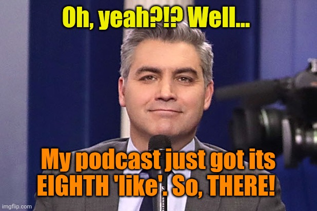 Acosta bye felicia | Oh, yeah?!? Well... My podcast just got its EIGHTH 'like'. So, THERE! | image tagged in acosta bye felicia | made w/ Imgflip meme maker