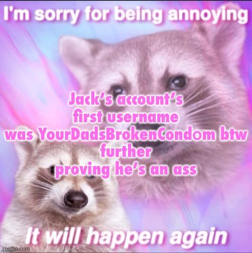 sorry for being annoying | Jack’s account’s first username was YourDadsBrokenCondоm btw
further proving he’s an ass | image tagged in sorry for being annoying | made w/ Imgflip meme maker