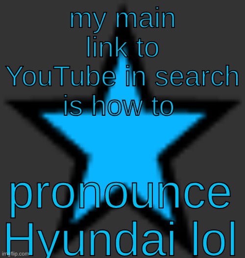 my dumbahh friendddint know how | my main link to YouTube in search is how to; pronounce Hyundai lol | image tagged in bluestar | made w/ Imgflip meme maker