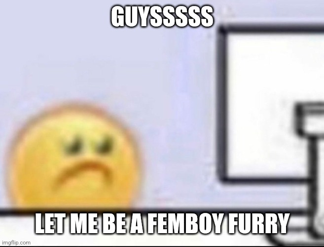 Zad | GUYSSSSS; LET ME BE A FEMBOY FURRY | image tagged in zad | made w/ Imgflip meme maker