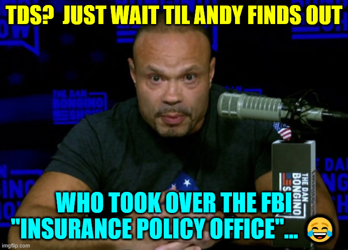Dan Bongino knows... | TDS?  JUST WAIT TIL ANDY FINDS OUT WHO TOOK OVER THE FBI "INSURANCE POLICY OFFICE"... ? | image tagged in dan bongino knows | made w/ Imgflip meme maker